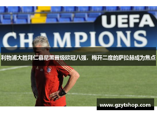 利物浦大胜拜仁慕尼黑晋级欧冠八强，梅开二度的萨拉赫成为焦点
