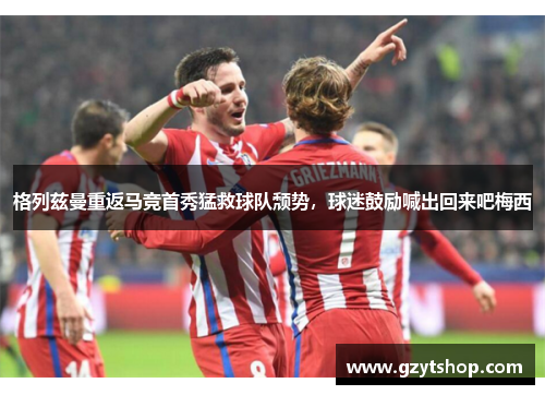 格列兹曼重返马竞首秀猛救球队颓势，球迷鼓励喊出回来吧梅西