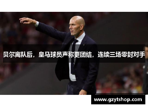 贝尔离队后，皇马球员声称更团结，连续三场零封对手
