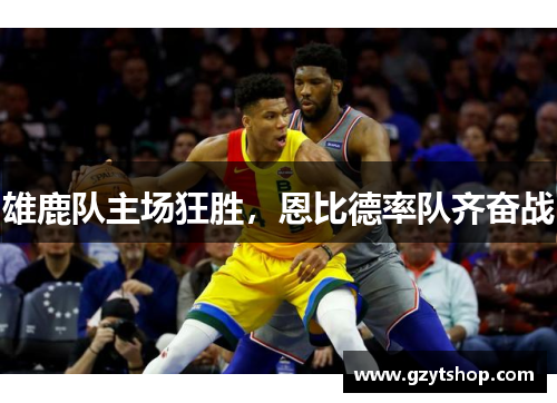 雄鹿队主场狂胜，恩比德率队齐奋战