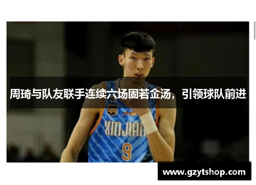 周琦与队友联手连续六场固若金汤，引领球队前进