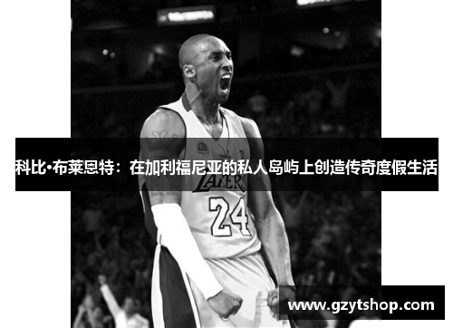 科比·布莱恩特：在加利福尼亚的私人岛屿上创造传奇度假生活
