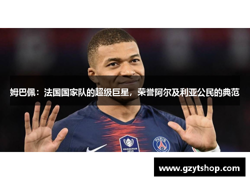 姆巴佩：法国国家队的超级巨星，荣誉阿尔及利亚公民的典范