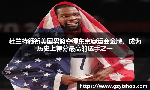 杜兰特领衔美国男篮夺得东京奥运会金牌，成为历史上得分最高的选手之一