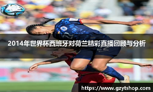 2014年世界杯西班牙对荷兰精彩直播回顾与分析