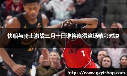 快船与骑士激战三月十日谁将赢得这场精彩对决
