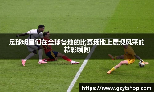 足球明星们在全球各地的比赛场地上展现风采的精彩瞬间