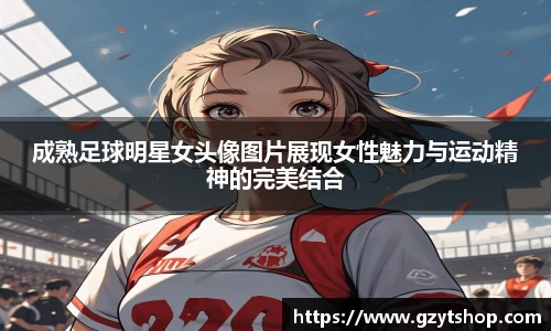 成熟足球明星女头像图片展现女性魅力与运动精神的完美结合